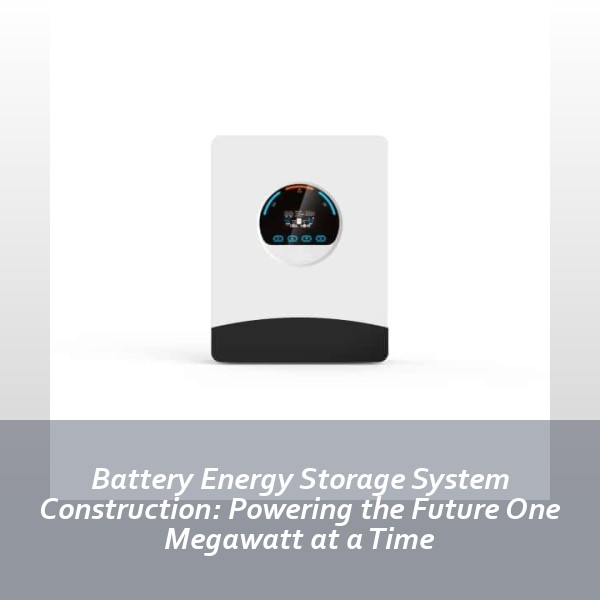 Battery Energy Storage System Construction: Powering the Future One Megawatt at a Time